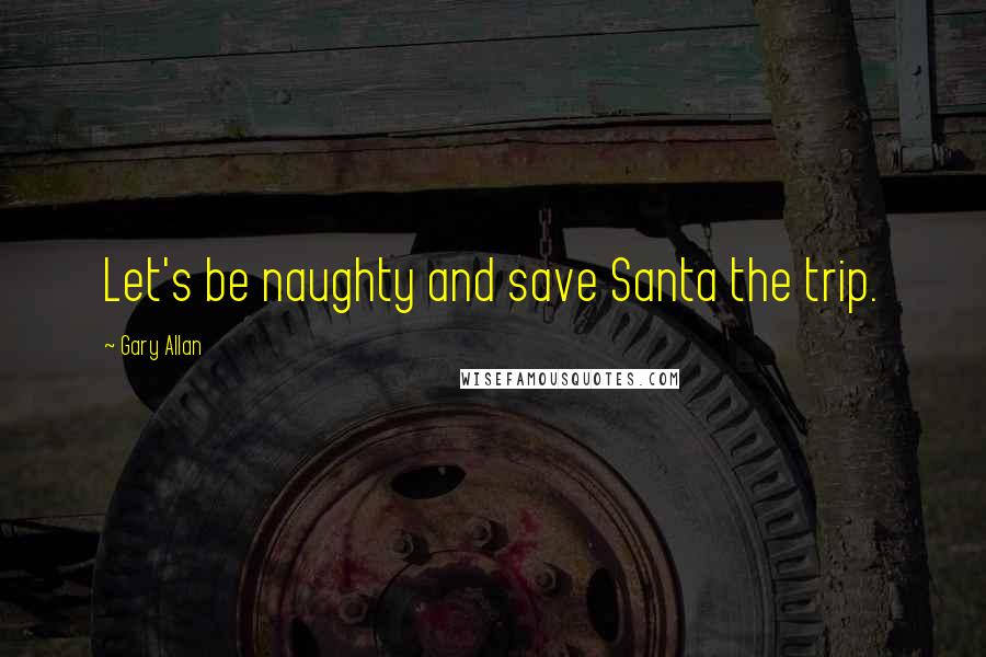 Gary Allan Quotes: Let's be naughty and save Santa the trip.