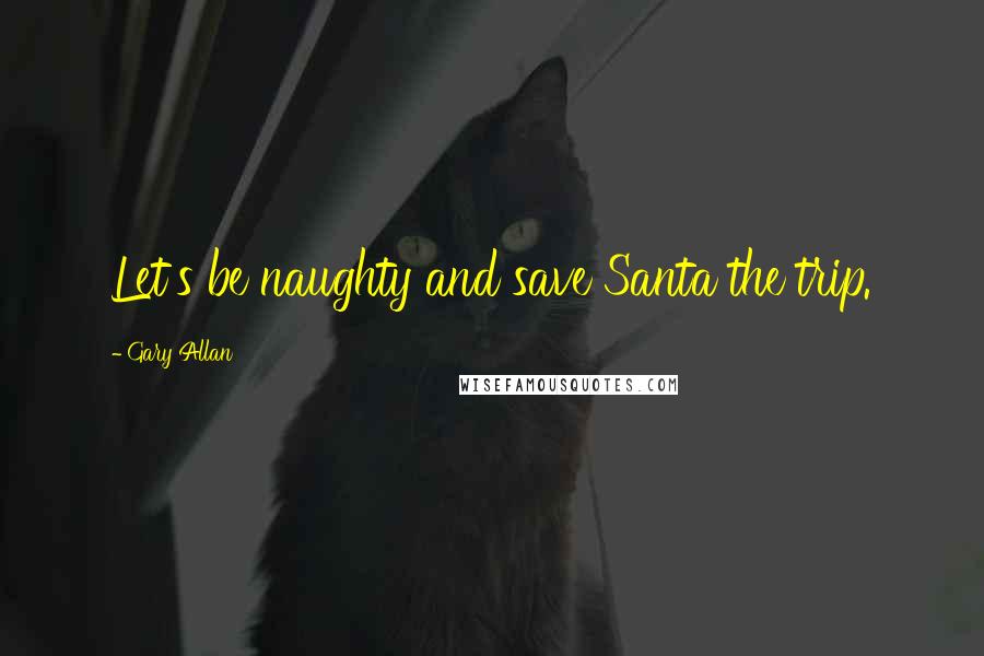 Gary Allan Quotes: Let's be naughty and save Santa the trip.