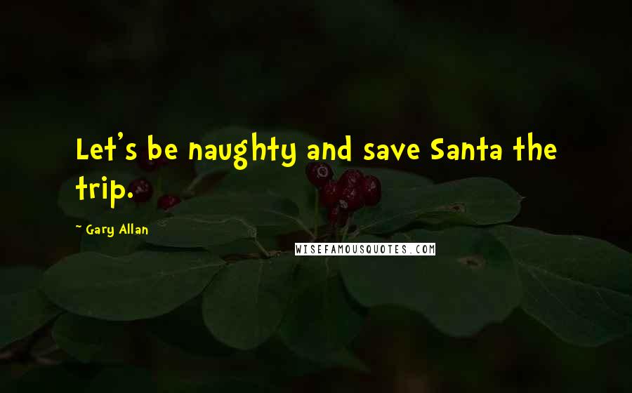 Gary Allan Quotes: Let's be naughty and save Santa the trip.