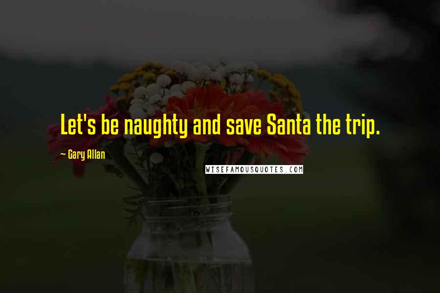 Gary Allan Quotes: Let's be naughty and save Santa the trip.