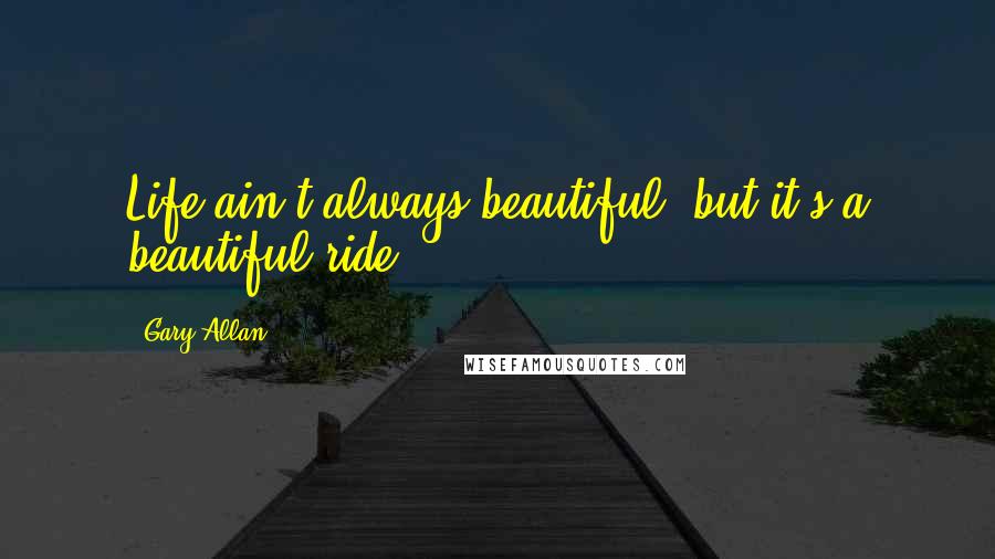 Gary Allan Quotes: Life ain't always beautiful, but it's a beautiful ride.