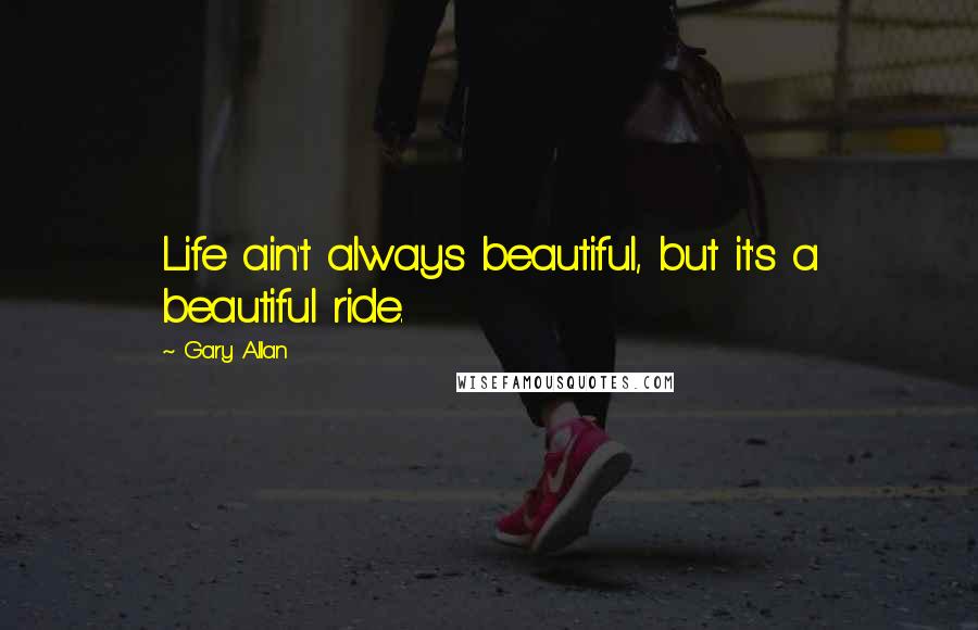 Gary Allan Quotes: Life ain't always beautiful, but it's a beautiful ride.