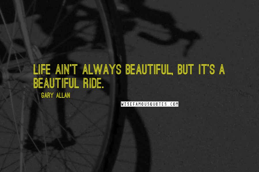 Gary Allan Quotes: Life ain't always beautiful, but it's a beautiful ride.