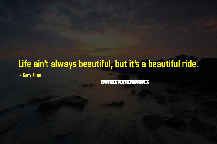 Gary Allan Quotes: Life ain't always beautiful, but it's a beautiful ride.