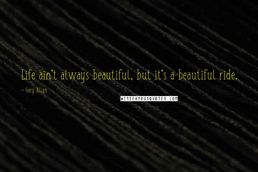 Gary Allan Quotes: Life ain't always beautiful, but it's a beautiful ride.