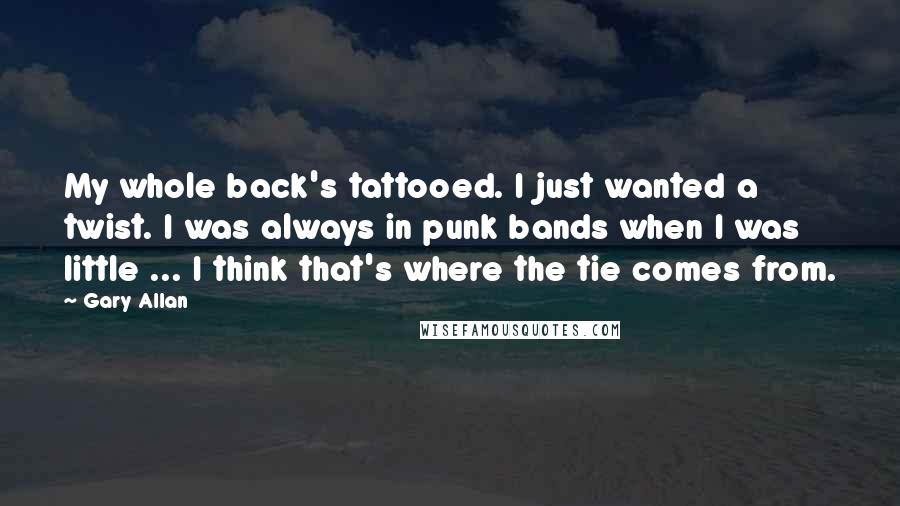 Gary Allan Quotes: My whole back's tattooed. I just wanted a twist. I was always in punk bands when I was little ... I think that's where the tie comes from.