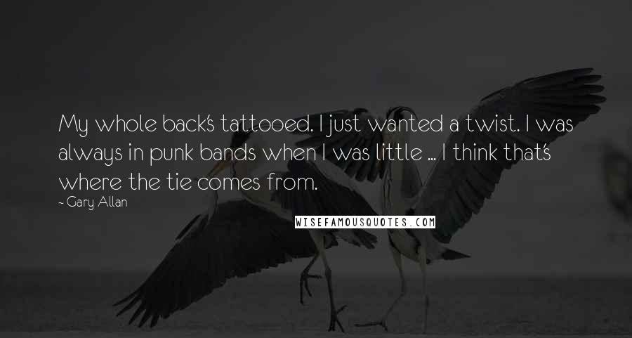 Gary Allan Quotes: My whole back's tattooed. I just wanted a twist. I was always in punk bands when I was little ... I think that's where the tie comes from.