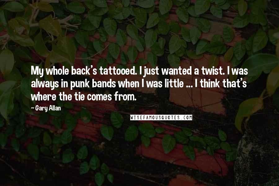 Gary Allan Quotes: My whole back's tattooed. I just wanted a twist. I was always in punk bands when I was little ... I think that's where the tie comes from.