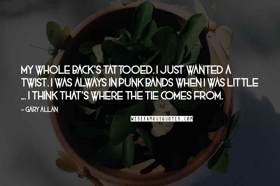 Gary Allan Quotes: My whole back's tattooed. I just wanted a twist. I was always in punk bands when I was little ... I think that's where the tie comes from.