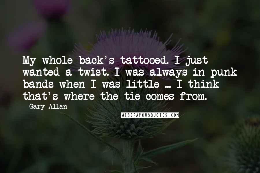 Gary Allan Quotes: My whole back's tattooed. I just wanted a twist. I was always in punk bands when I was little ... I think that's where the tie comes from.