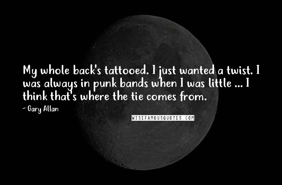 Gary Allan Quotes: My whole back's tattooed. I just wanted a twist. I was always in punk bands when I was little ... I think that's where the tie comes from.