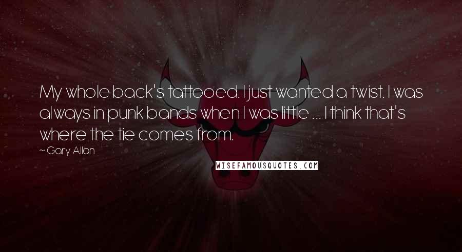 Gary Allan Quotes: My whole back's tattooed. I just wanted a twist. I was always in punk bands when I was little ... I think that's where the tie comes from.