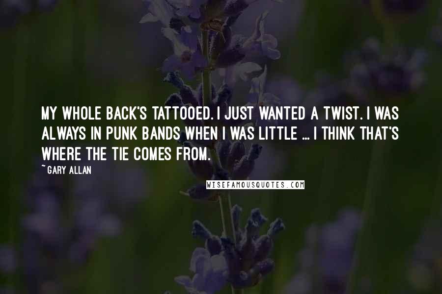 Gary Allan Quotes: My whole back's tattooed. I just wanted a twist. I was always in punk bands when I was little ... I think that's where the tie comes from.