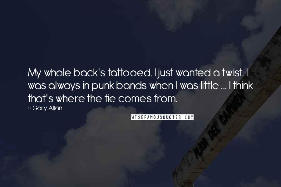 Gary Allan Quotes: My whole back's tattooed. I just wanted a twist. I was always in punk bands when I was little ... I think that's where the tie comes from.