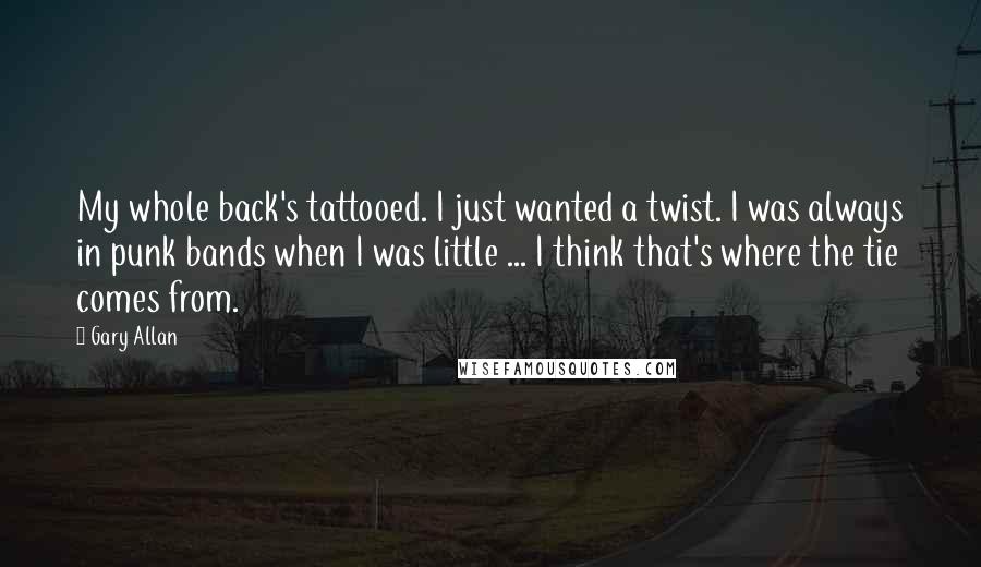 Gary Allan Quotes: My whole back's tattooed. I just wanted a twist. I was always in punk bands when I was little ... I think that's where the tie comes from.