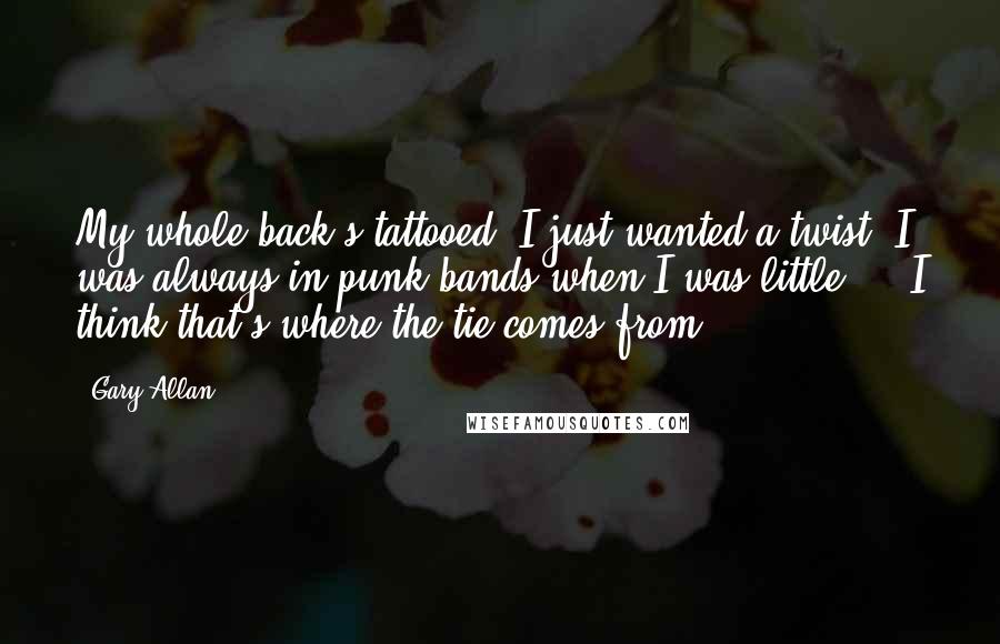 Gary Allan Quotes: My whole back's tattooed. I just wanted a twist. I was always in punk bands when I was little ... I think that's where the tie comes from.