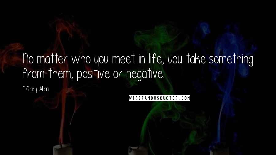 Gary Allan Quotes: No matter who you meet in life, you take something from them, positive or negative.