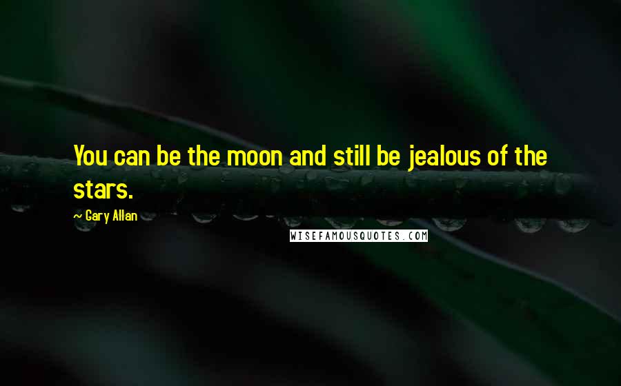 Gary Allan Quotes: You can be the moon and still be jealous of the stars.