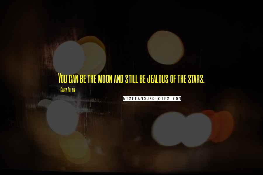 Gary Allan Quotes: You can be the moon and still be jealous of the stars.