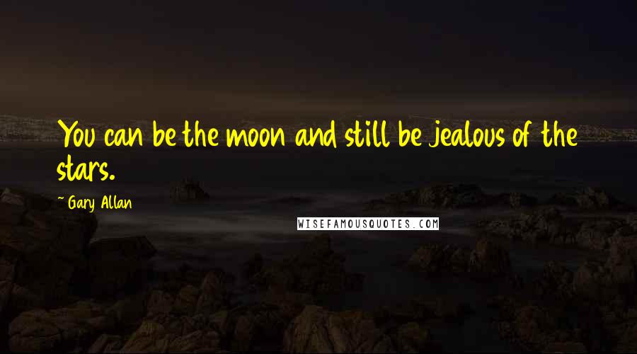 Gary Allan Quotes: You can be the moon and still be jealous of the stars.