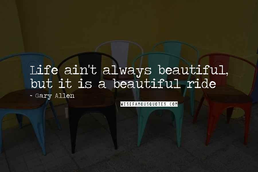 Gary Allen Quotes: Life ain't always beautiful, but it is a beautiful ride