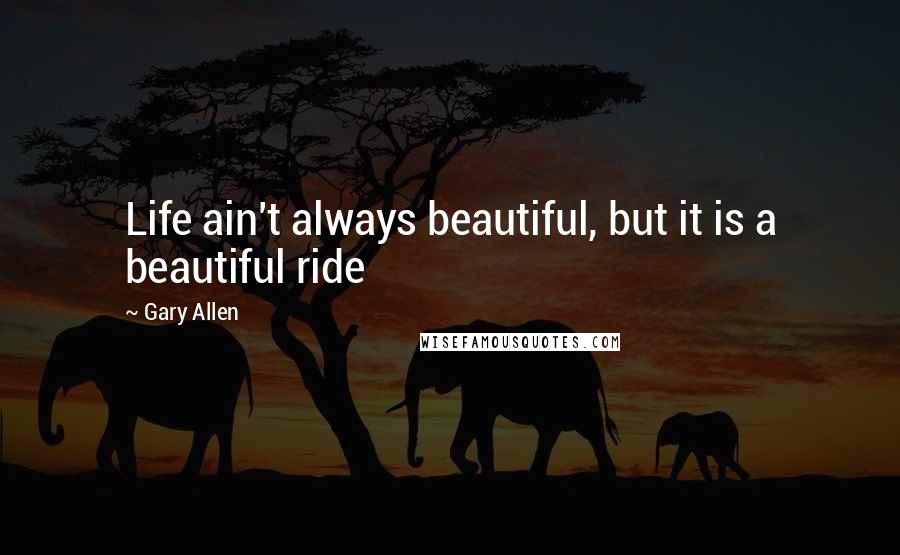 Gary Allen Quotes: Life ain't always beautiful, but it is a beautiful ride