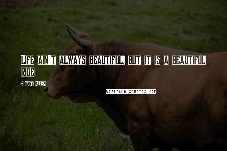 Gary Allen Quotes: Life ain't always beautiful, but it is a beautiful ride