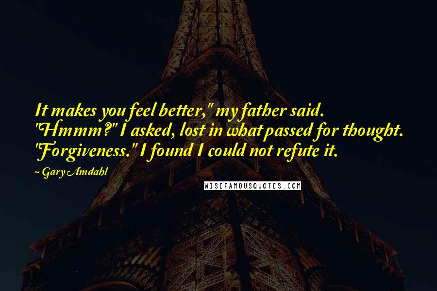 Gary Amdahl Quotes: It makes you feel better," my father said. "Hmmm?" I asked, lost in what passed for thought. "Forgiveness." I found I could not refute it.