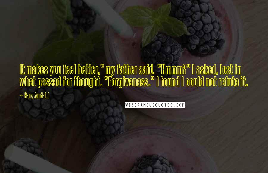 Gary Amdahl Quotes: It makes you feel better," my father said. "Hmmm?" I asked, lost in what passed for thought. "Forgiveness." I found I could not refute it.