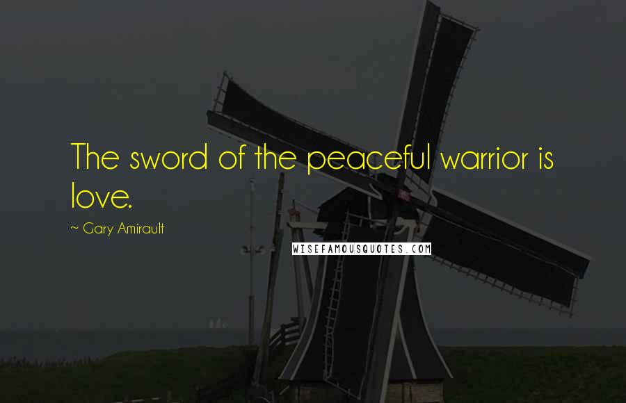 Gary Amirault Quotes: The sword of the peaceful warrior is love.