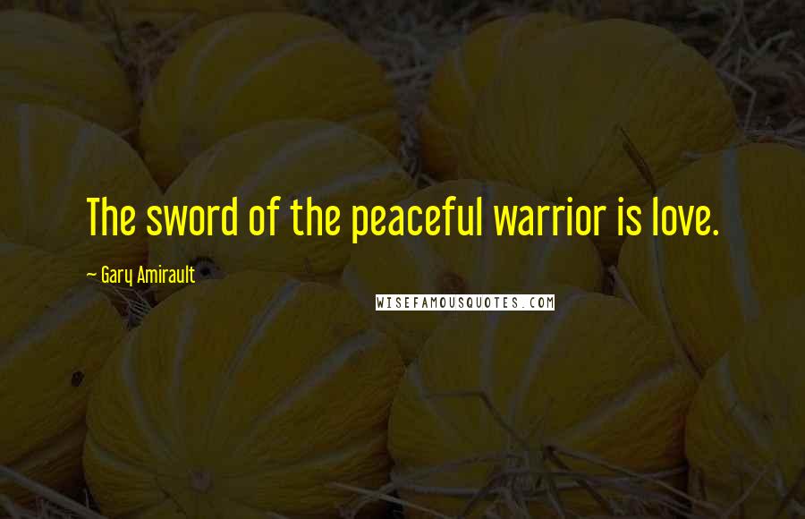 Gary Amirault Quotes: The sword of the peaceful warrior is love.