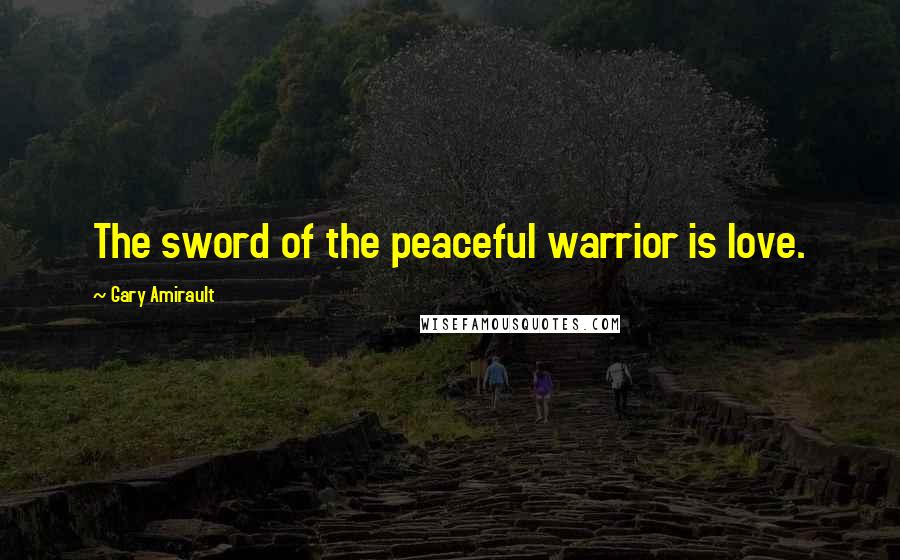 Gary Amirault Quotes: The sword of the peaceful warrior is love.