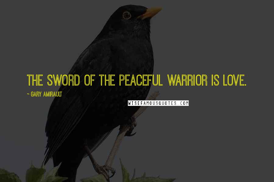 Gary Amirault Quotes: The sword of the peaceful warrior is love.