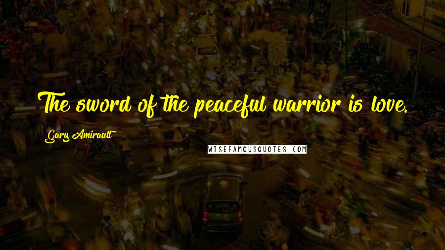 Gary Amirault Quotes: The sword of the peaceful warrior is love.
