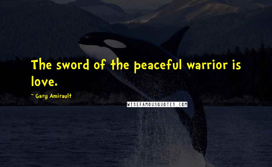 Gary Amirault Quotes: The sword of the peaceful warrior is love.