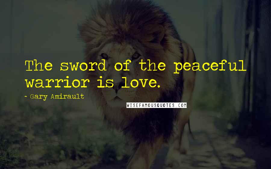 Gary Amirault Quotes: The sword of the peaceful warrior is love.