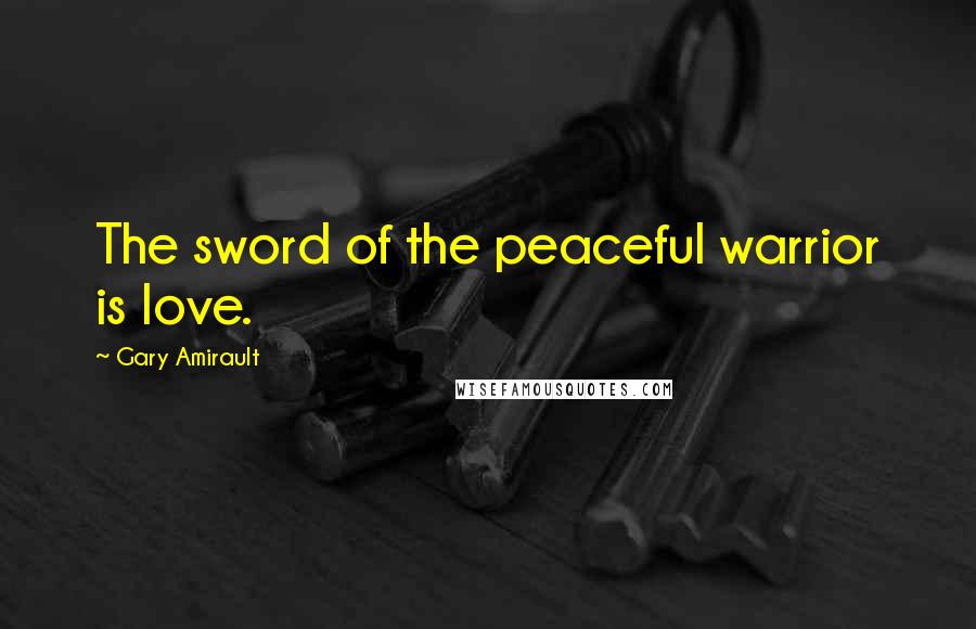 Gary Amirault Quotes: The sword of the peaceful warrior is love.