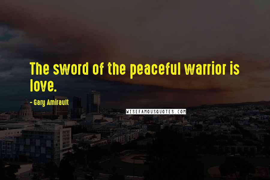 Gary Amirault Quotes: The sword of the peaceful warrior is love.