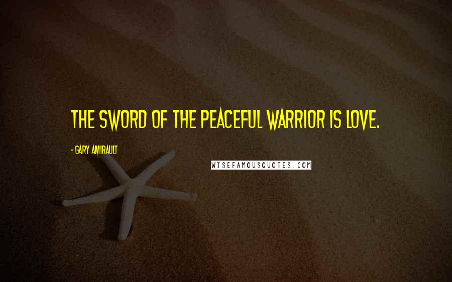Gary Amirault Quotes: The sword of the peaceful warrior is love.