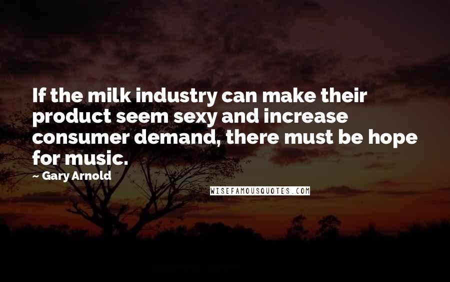 Gary Arnold Quotes: If the milk industry can make their product seem sexy and increase consumer demand, there must be hope for music.