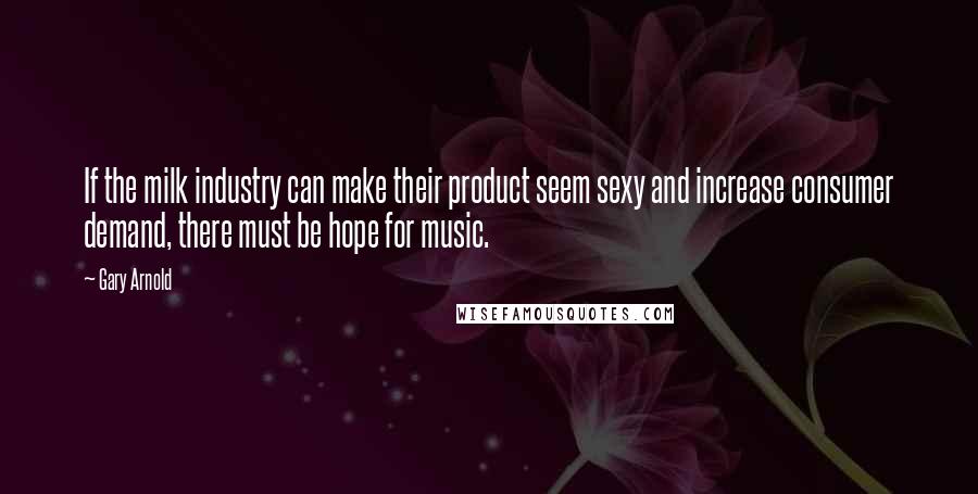 Gary Arnold Quotes: If the milk industry can make their product seem sexy and increase consumer demand, there must be hope for music.