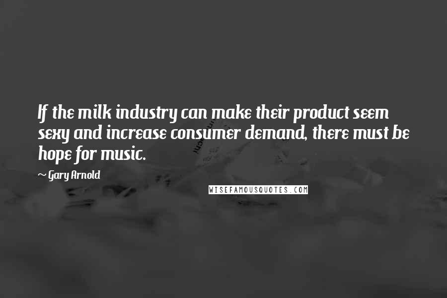 Gary Arnold Quotes: If the milk industry can make their product seem sexy and increase consumer demand, there must be hope for music.