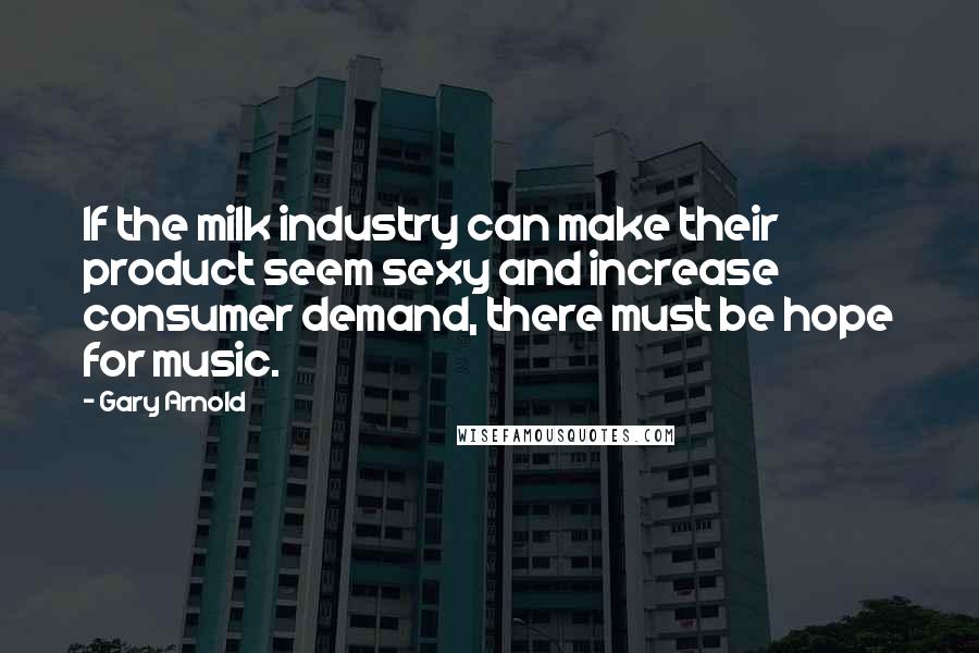 Gary Arnold Quotes: If the milk industry can make their product seem sexy and increase consumer demand, there must be hope for music.