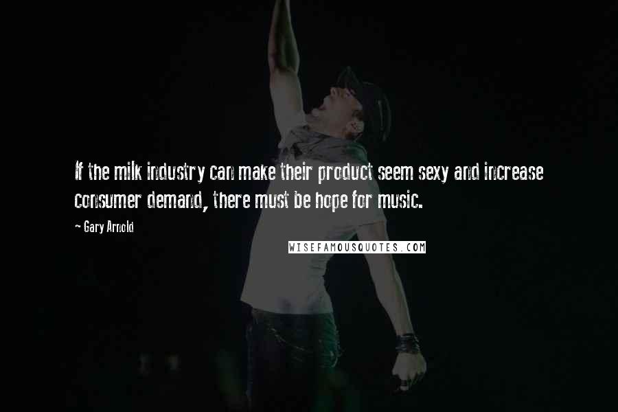 Gary Arnold Quotes: If the milk industry can make their product seem sexy and increase consumer demand, there must be hope for music.