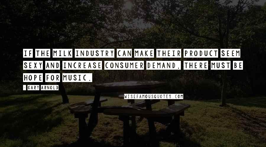 Gary Arnold Quotes: If the milk industry can make their product seem sexy and increase consumer demand, there must be hope for music.