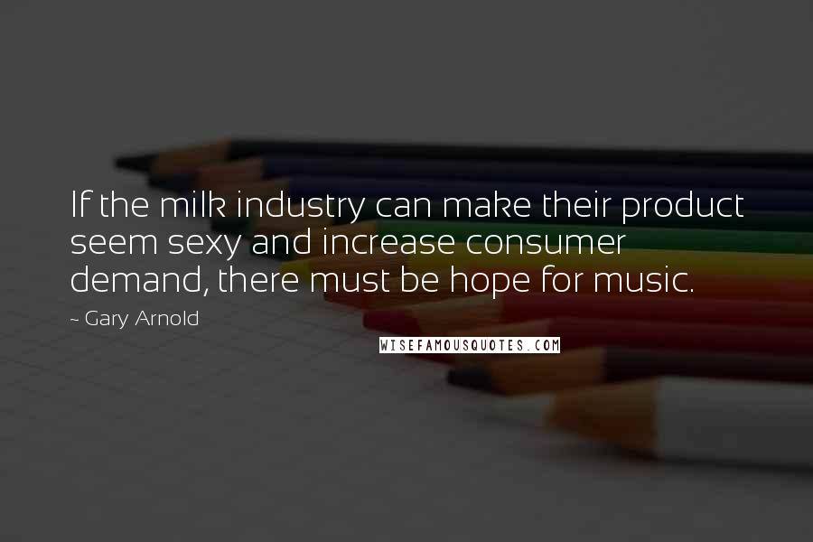 Gary Arnold Quotes: If the milk industry can make their product seem sexy and increase consumer demand, there must be hope for music.