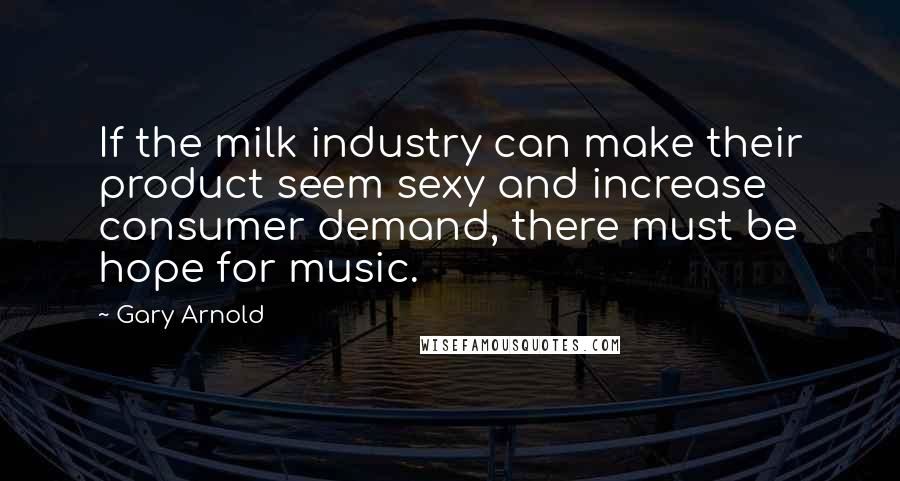 Gary Arnold Quotes: If the milk industry can make their product seem sexy and increase consumer demand, there must be hope for music.
