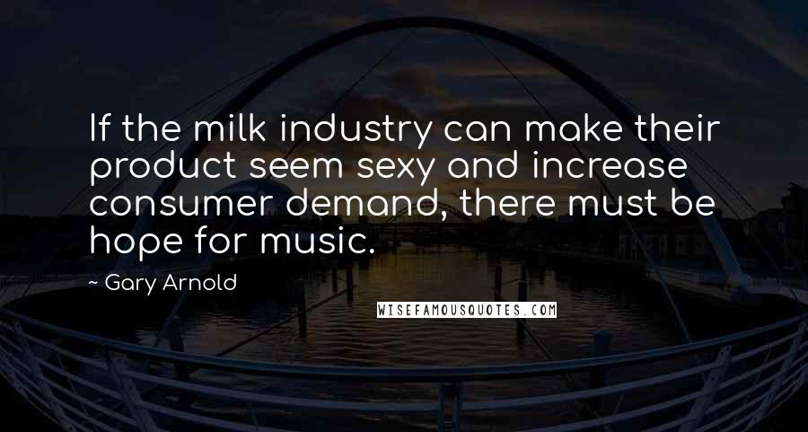 Gary Arnold Quotes: If the milk industry can make their product seem sexy and increase consumer demand, there must be hope for music.