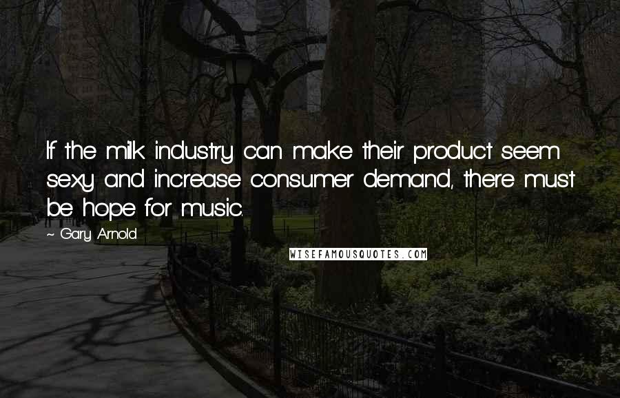 Gary Arnold Quotes: If the milk industry can make their product seem sexy and increase consumer demand, there must be hope for music.