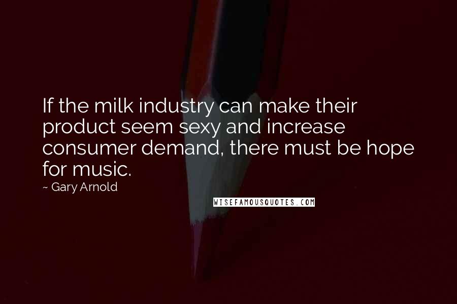 Gary Arnold Quotes: If the milk industry can make their product seem sexy and increase consumer demand, there must be hope for music.